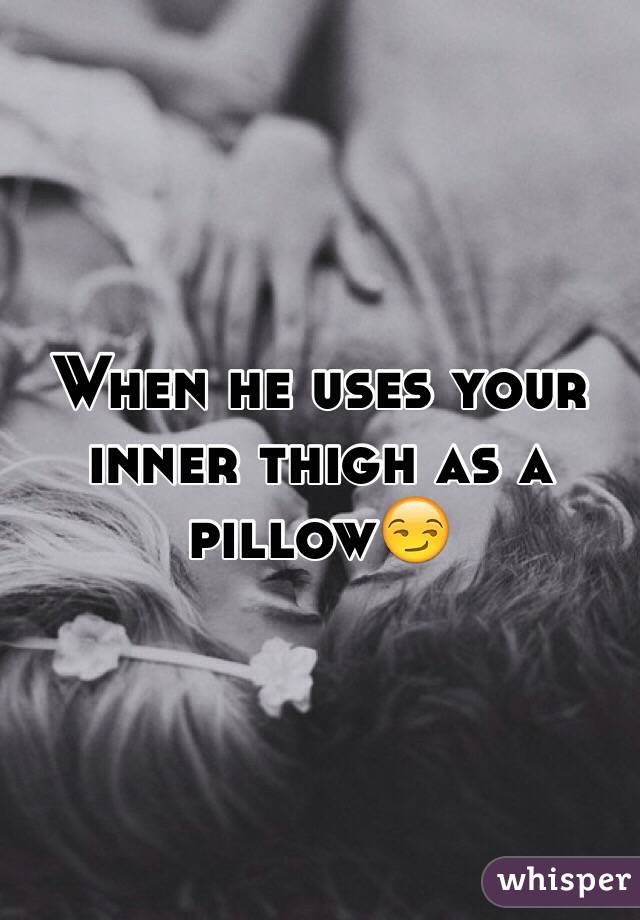 When he uses your inner thigh as a pillow😏