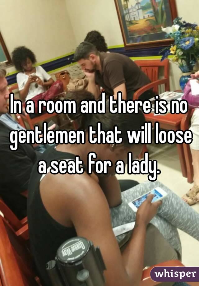 In a room and there is no gentlemen that will loose a seat for a lady. 