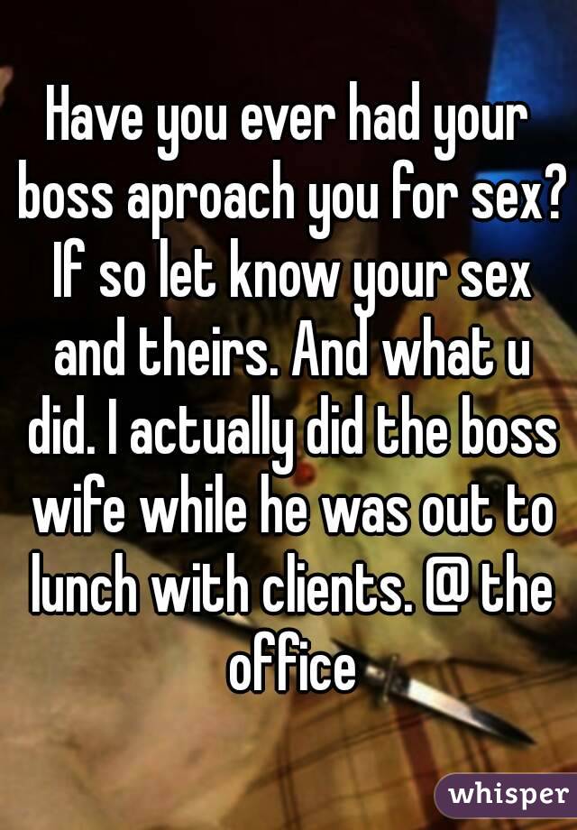 Have you ever had your boss aproach you for sex? If so let know your sex and theirs. And what u did. I actually did the boss wife while he was out to lunch with clients. @ the office