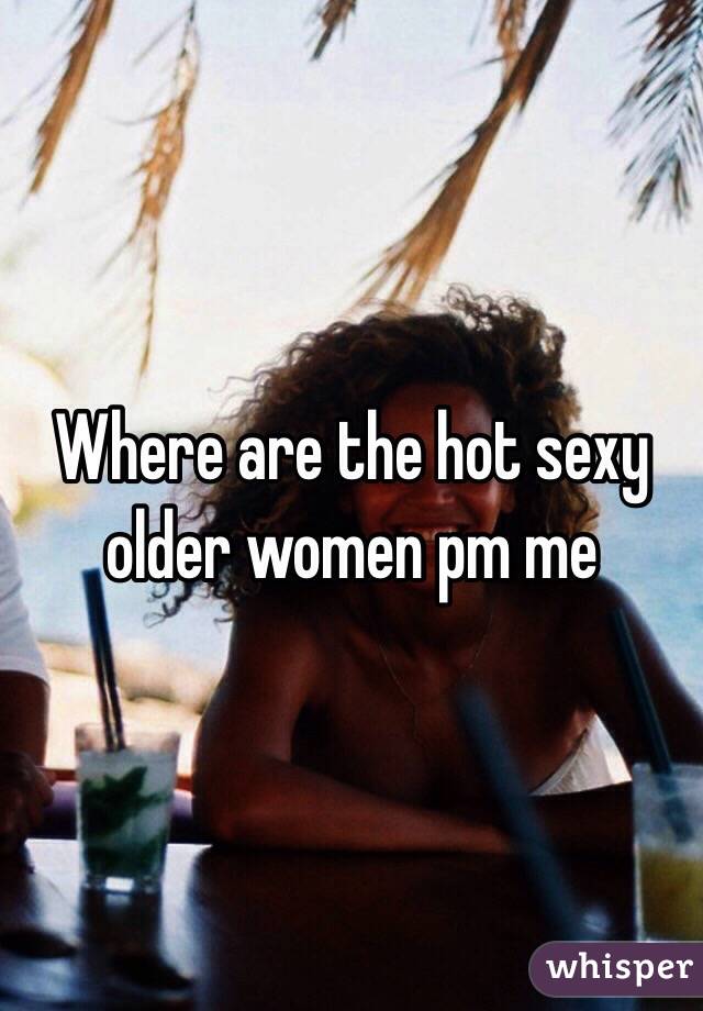 Where are the hot sexy older women pm me