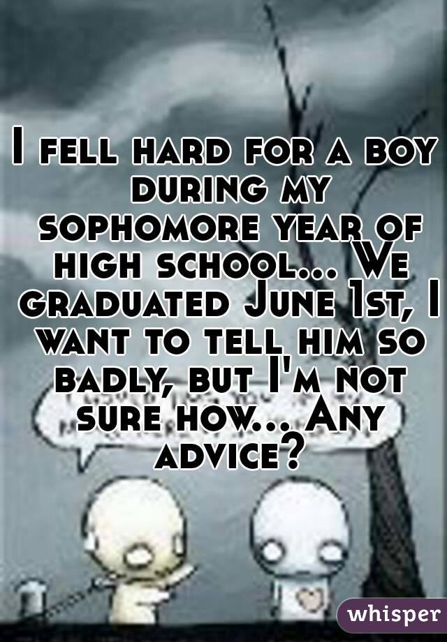 I fell hard for a boy during my sophomore year of high school... We graduated June 1st, I want to tell him so badly, but I'm not sure how... Any advice?