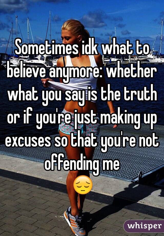 Sometimes idk what to believe anymore: whether what you say is the truth or if you're just making up excuses so that you're not offending me
😔