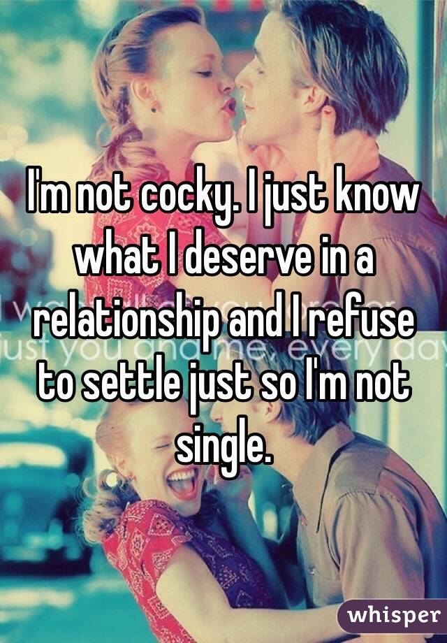 I'm not cocky. I just know what I deserve in a relationship and I refuse to settle just so I'm not single. 