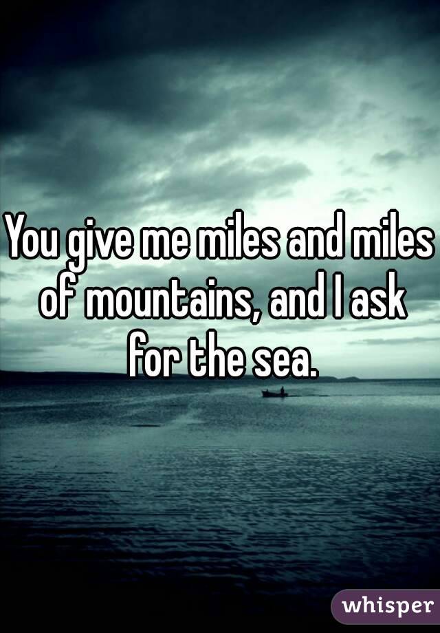 You give me miles and miles of mountains, and I ask for the sea.