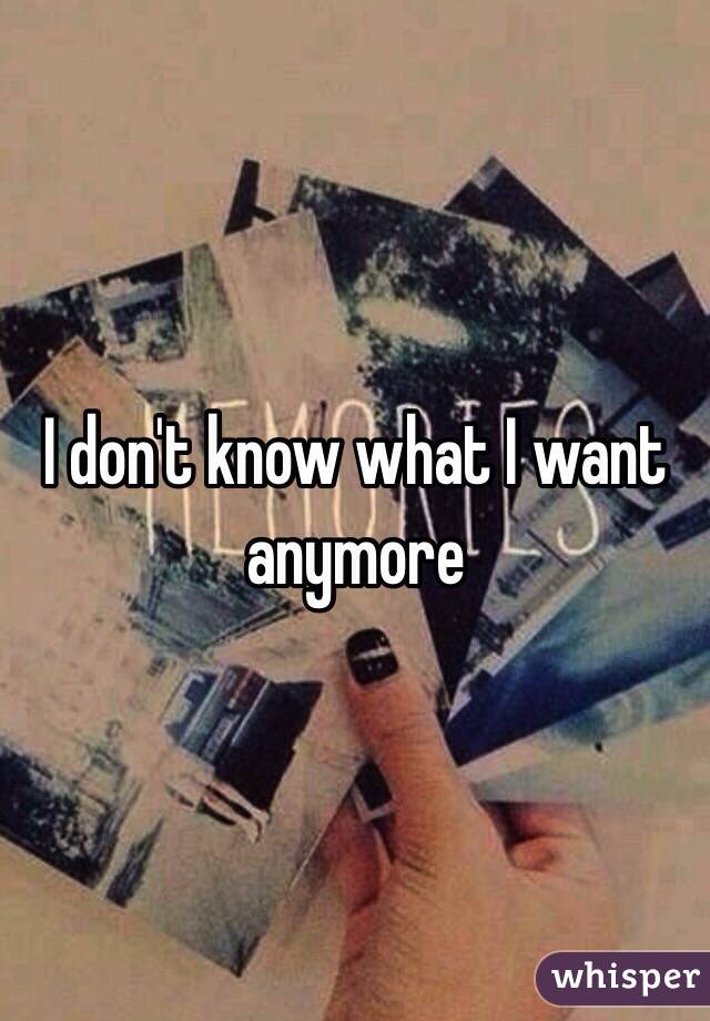 I don't know what I want anymore