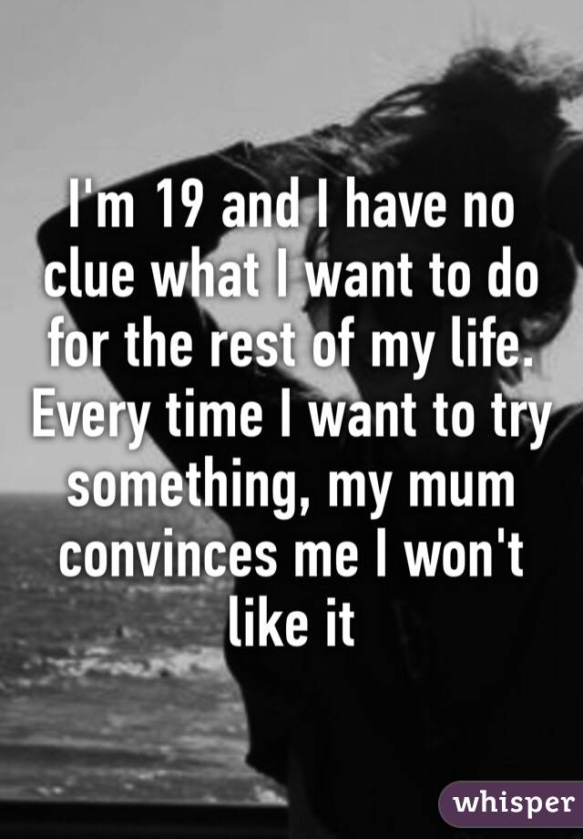 I'm 19 and I have no clue what I want to do for the rest of my life. Every time I want to try something, my mum convinces me I won't like it 