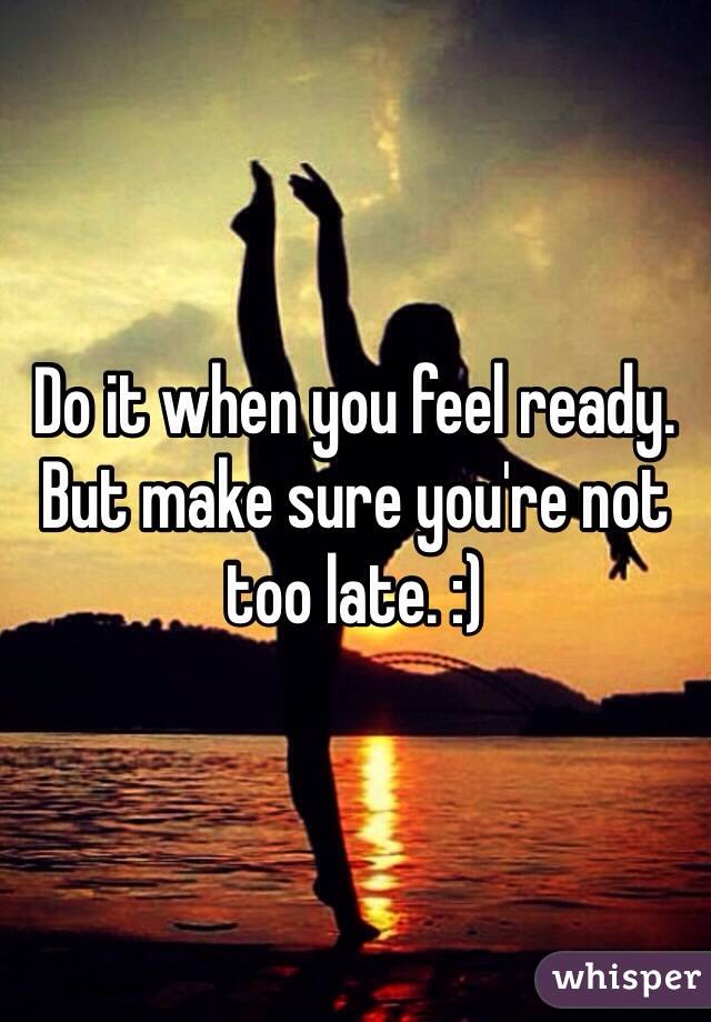 Do it when you feel ready.
But make sure you're not too late. :)