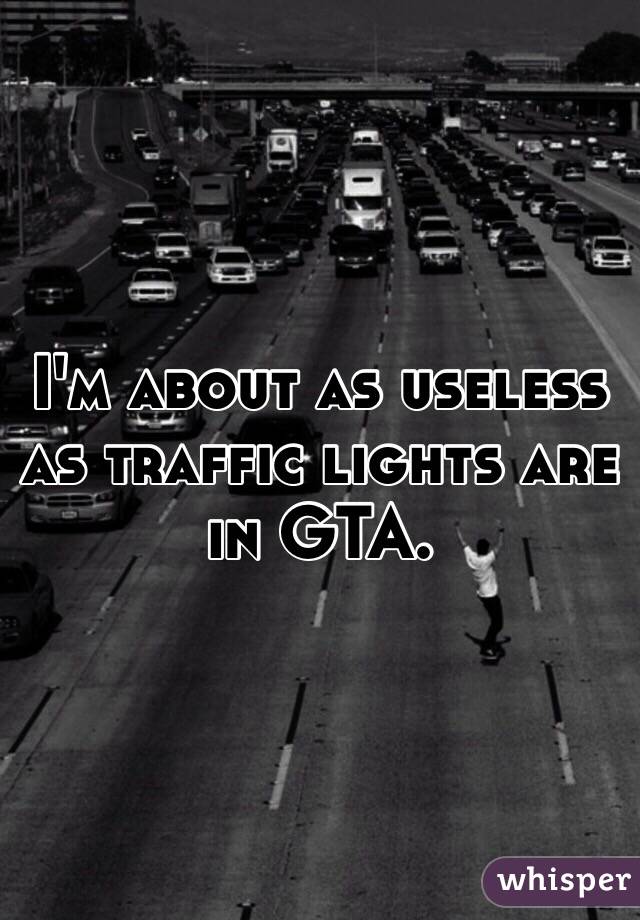 I'm about as useless as traffic lights are in GTA.