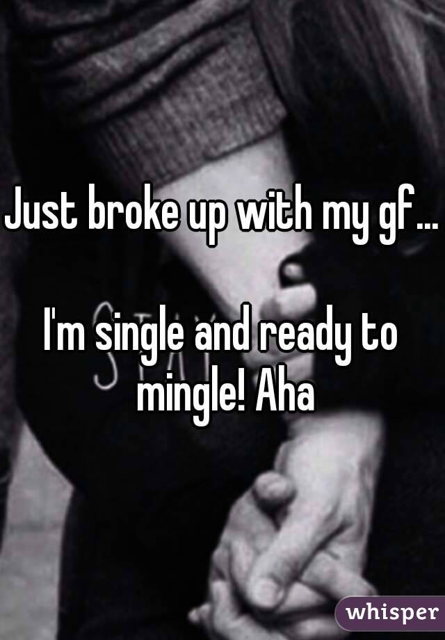 Just broke up with my gf... 
I'm single and ready to mingle! Aha