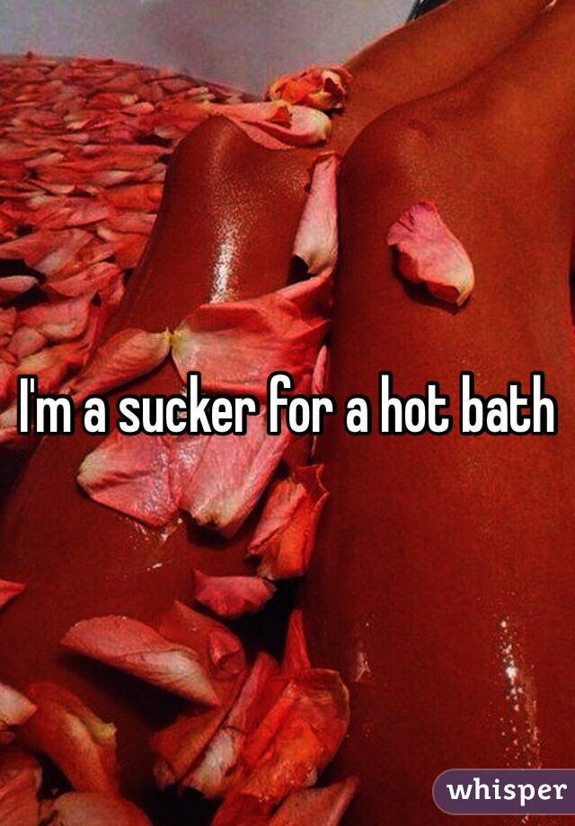 I'm a sucker for a hot bath