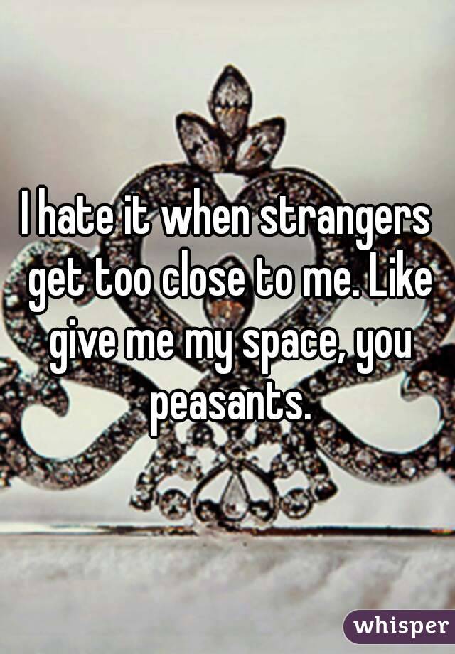 I hate it when strangers get too close to me. Like give me my space, you peasants.