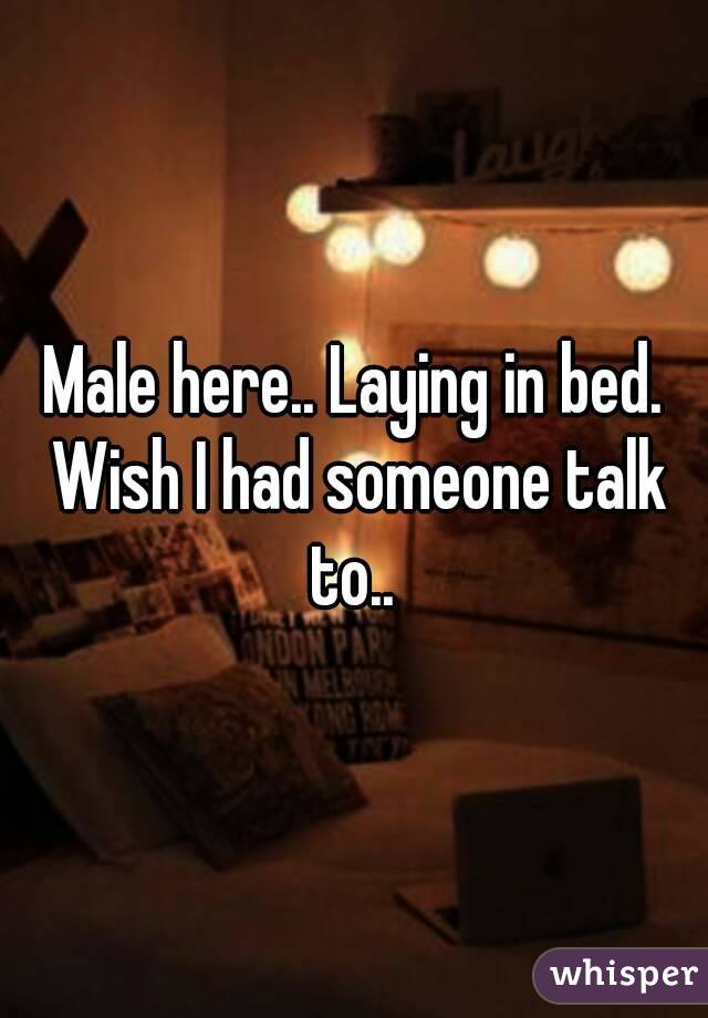 Male here.. Laying in bed. Wish I had someone talk to.. 