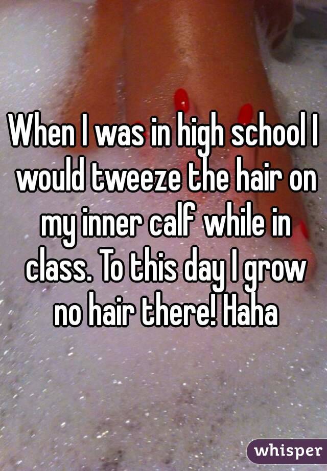 When I was in high school I would tweeze the hair on my inner calf while in class. To this day I grow no hair there! Haha