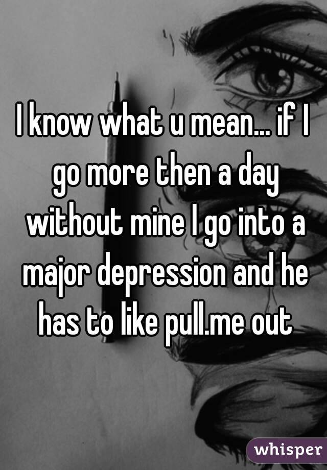 I know what u mean... if I go more then a day without mine I go into a major depression and he has to like pull.me out