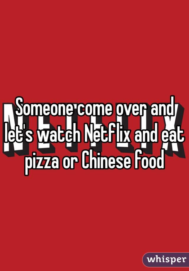 Someone come over and let's watch Netflix and eat pizza or Chinese food 