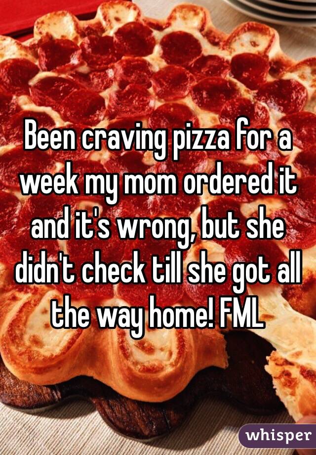 Been craving pizza for a week my mom ordered it and it's wrong, but she didn't check till she got all the way home! FML