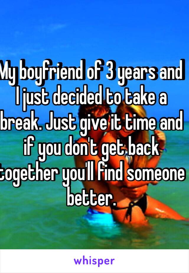 My boyfriend of 3 years and I just decided to take a break. Just give it time and if you don't get back together you'll find someone better. 