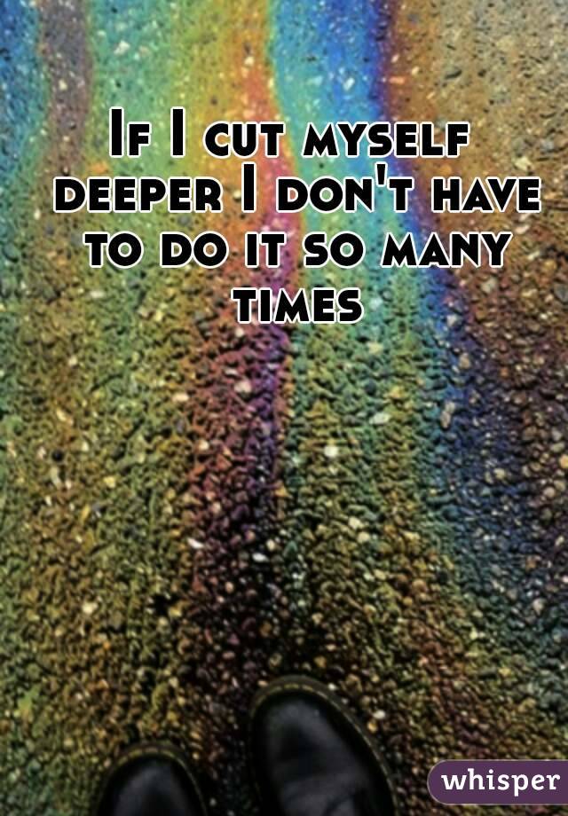 If I cut myself deeper I don't have to do it so many times