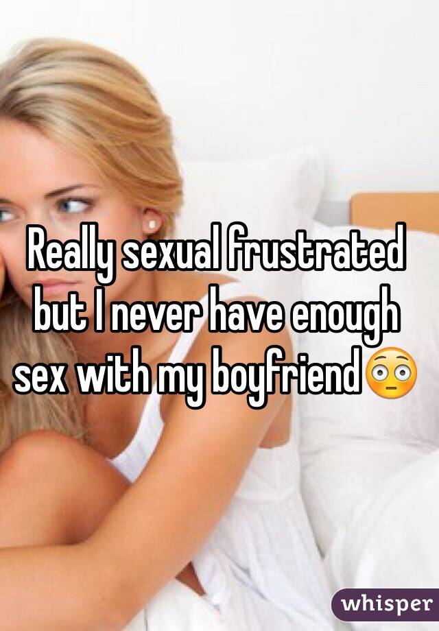 Really sexual frustrated but I never have enough sex with my boyfriend😳