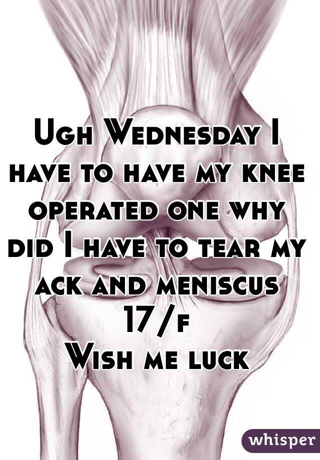 Ugh Wednesday I have to have my knee operated one why did I have to tear my ack and meniscus 
17/f
Wish me luck
