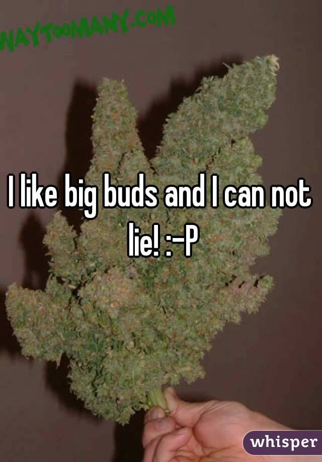 I like big buds and I can not lie! :-P