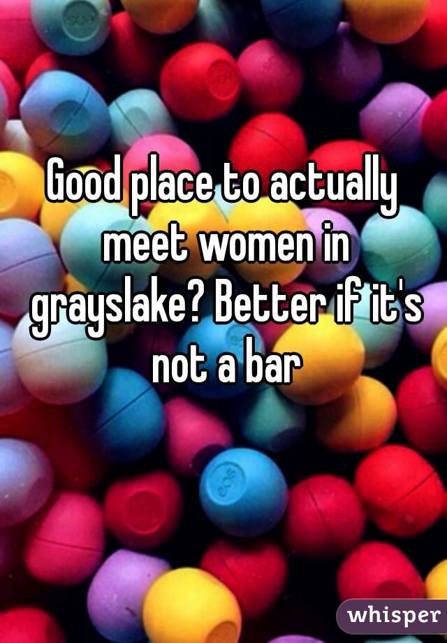 Good place to actually meet women in grayslake? Better if it's not a bar
 