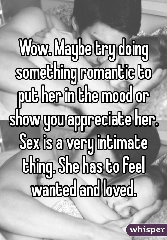 Wow. Maybe try doing something romantic to put her in the mood or show you appreciate her. Sex is a very intimate thing. She has to feel wanted and loved. 