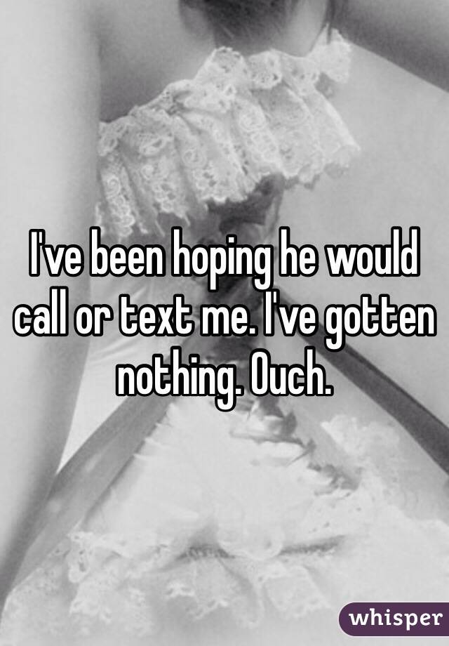 I've been hoping he would call or text me. I've gotten nothing. Ouch. 