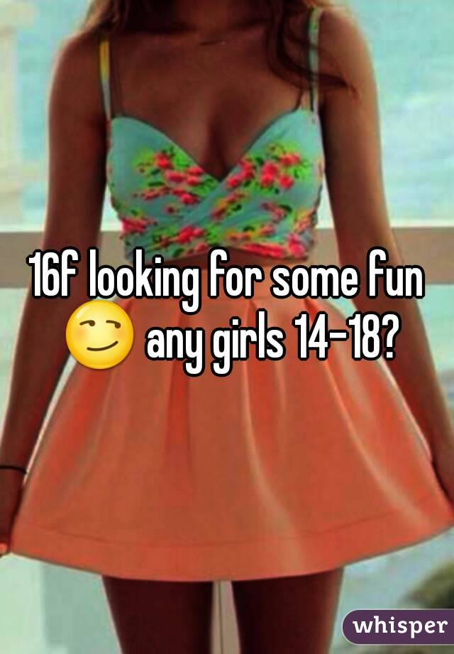 16f looking for some fun 😏 any girls 14-18?