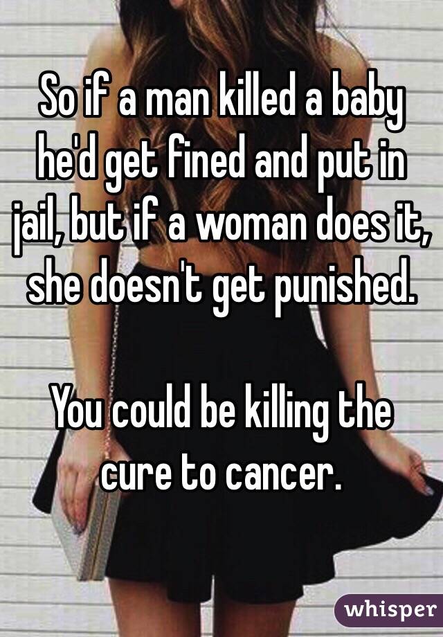 So if a man killed a baby he'd get fined and put in jail, but if a woman does it, she doesn't get punished.

You could be killing the cure to cancer.

