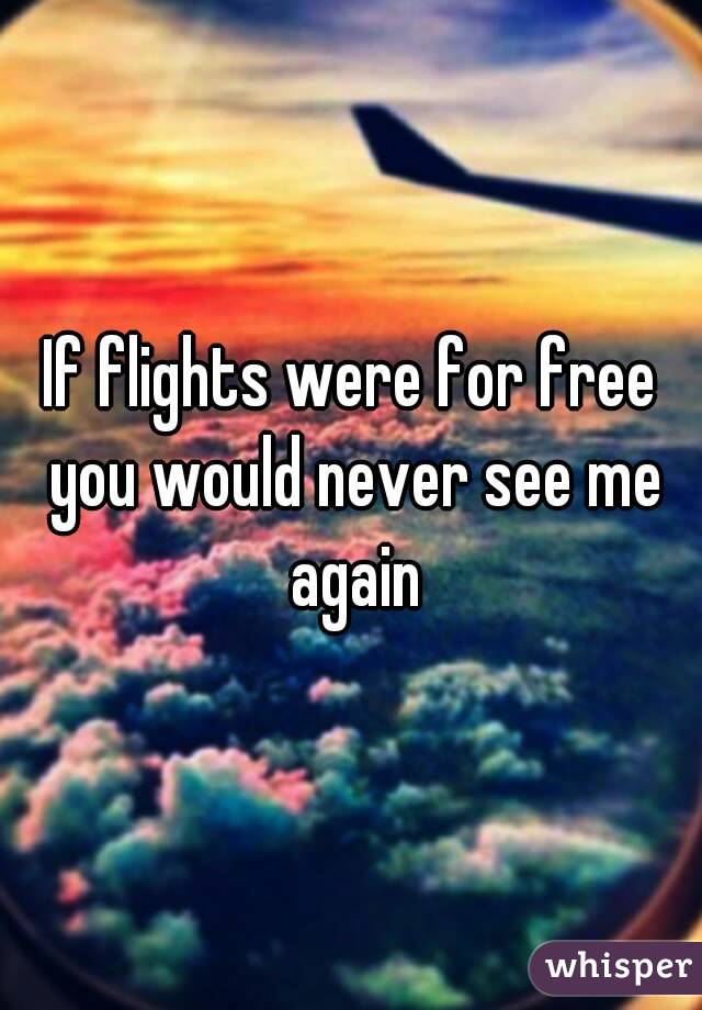 If flights were for free you would never see me again