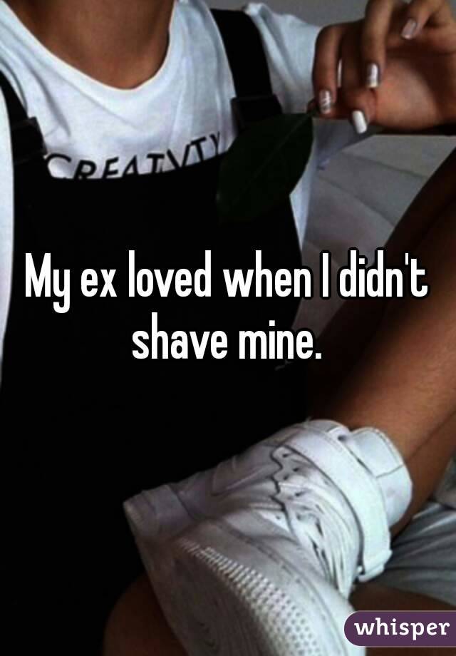 My ex loved when I didn't shave mine. 