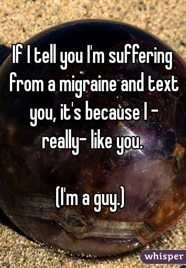 If I tell you I'm suffering from a migraine and text you, it's because I - really- like you. 

(I'm a guy.) 