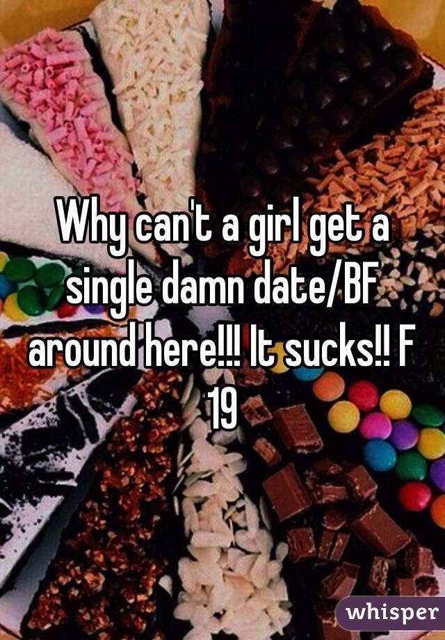 Why can't a girl get a single damn date/BF around here!!! It sucks!! F 19 