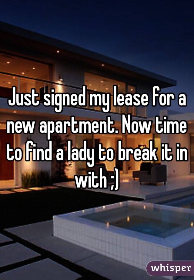 Just signed my lease for a new apartment. Now time to find a lady to break it in with ;) 