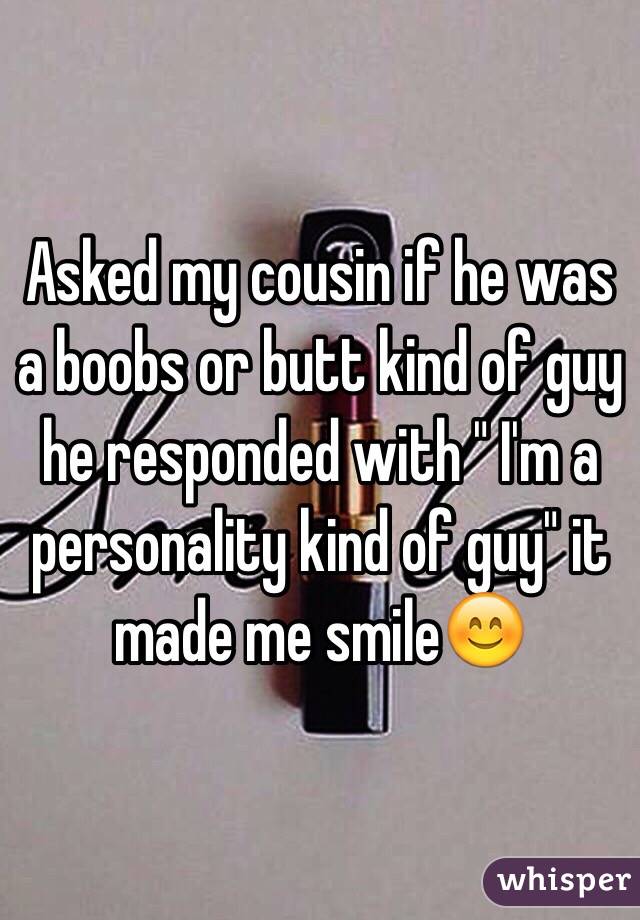 Asked my cousin if he was a boobs or butt kind of guy he responded with " I'm a personality kind of guy" it made me smile😊