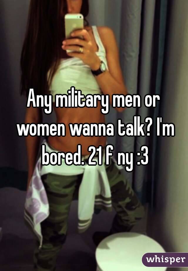 Any military men or women wanna talk? I'm bored. 21 f ny :3