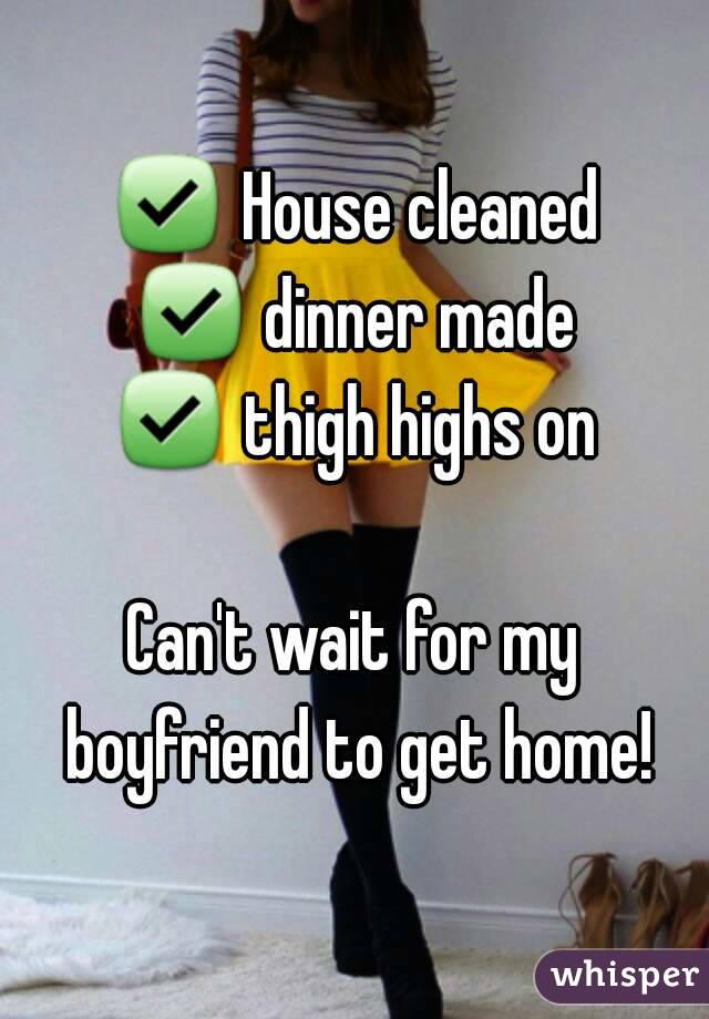 ✅ House cleaned
✅ dinner made
✅ thigh highs on

Can't wait for my boyfriend to get home!