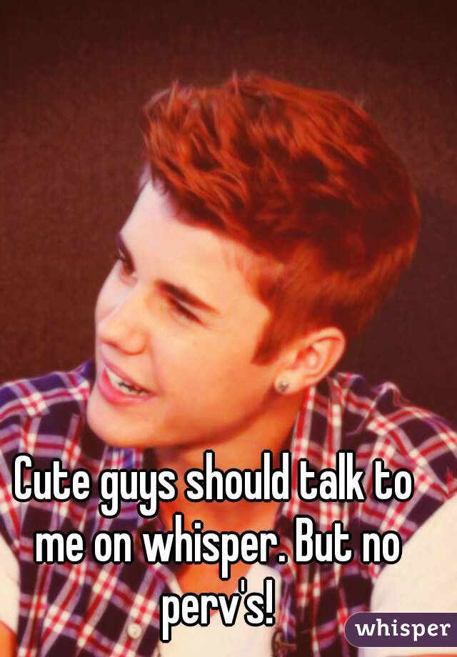 Cute guys should talk to me on whisper. But no perv's!