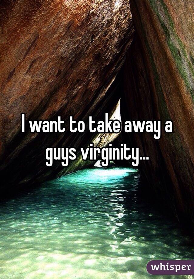 I want to take away a guys virginity...