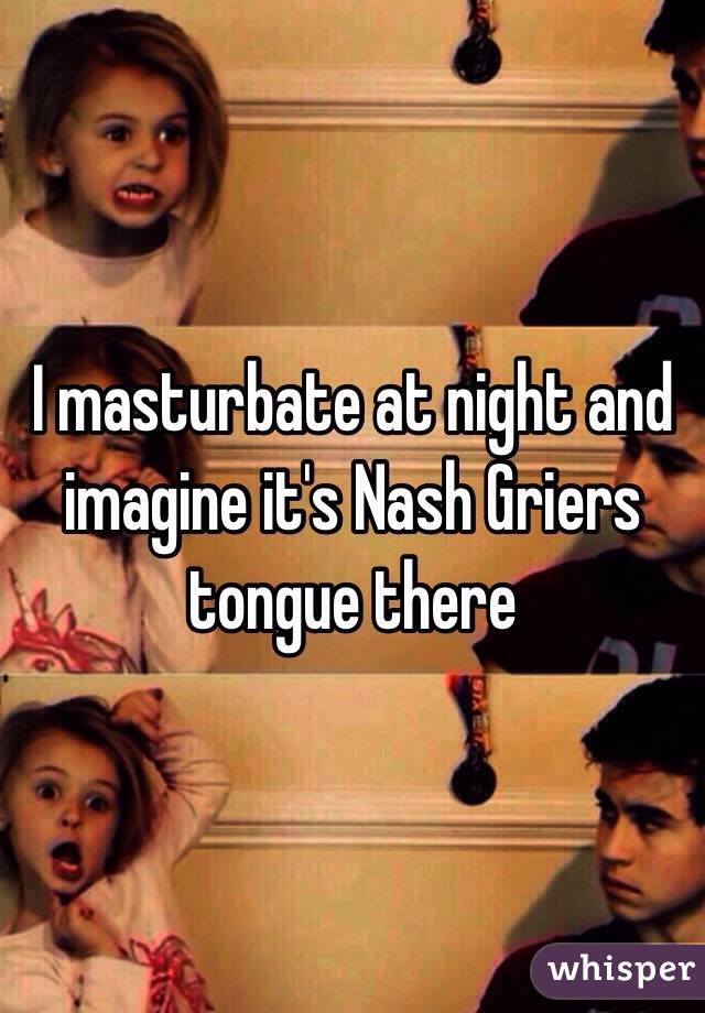 I masturbate at night and imagine it's Nash Griers tongue there
