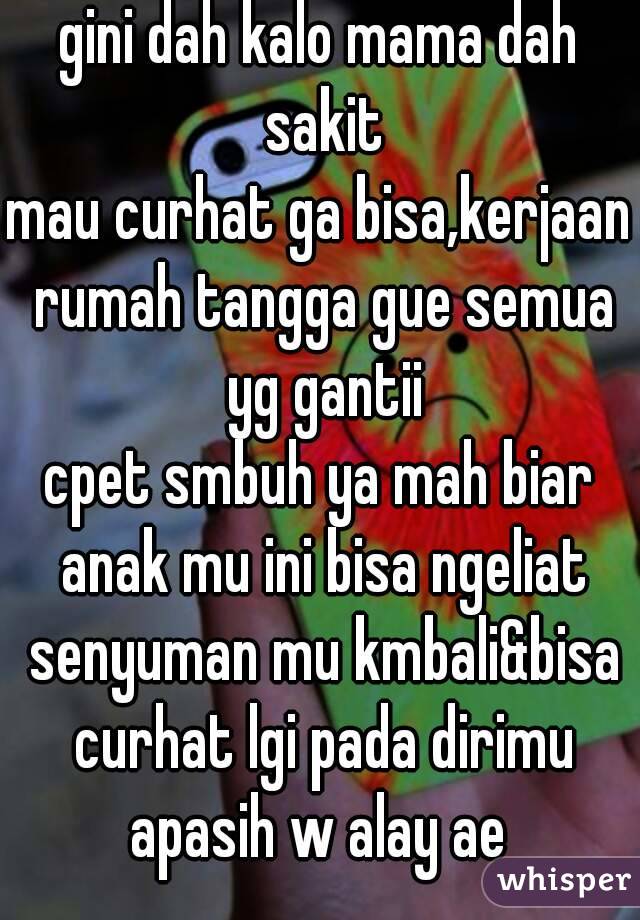 gini dah kalo mama dah sakit
mau curhat ga bisa,kerjaan rumah tangga gue semua yg gantii
cpet smbuh ya mah biar anak mu ini bisa ngeliat senyuman mu kmbali&bisa curhat lgi pada dirimu
apasih w alay ae