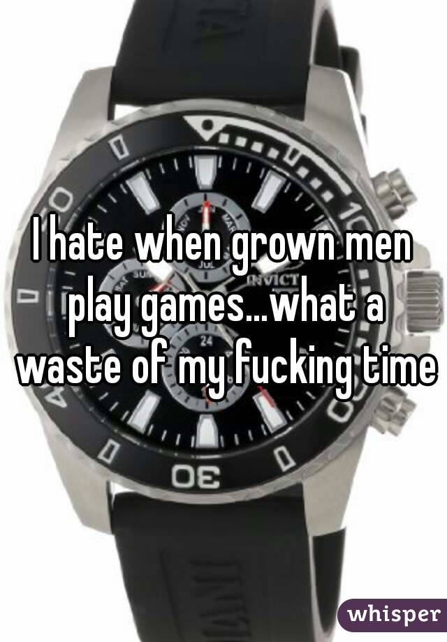 I hate when grown men play games...what a waste of my fucking time