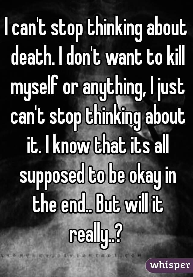 I can't stop thinking about death. I don't want to kill myself or anything, I just can't stop thinking about it. I know that its all supposed to be okay in the end.. But will it really..? 