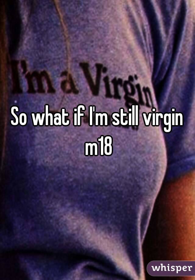 So what if I'm still virgin m18