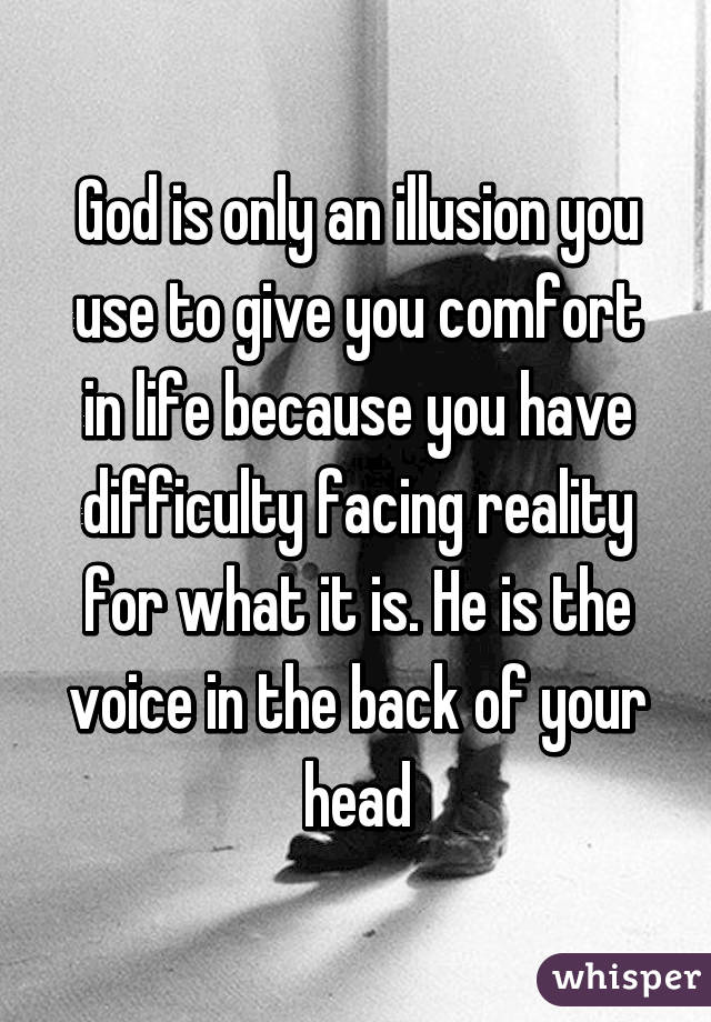 God is only an illusion you use to give you comfort in life because you have difficulty facing reality for what it is. He is the voice in the back of your head