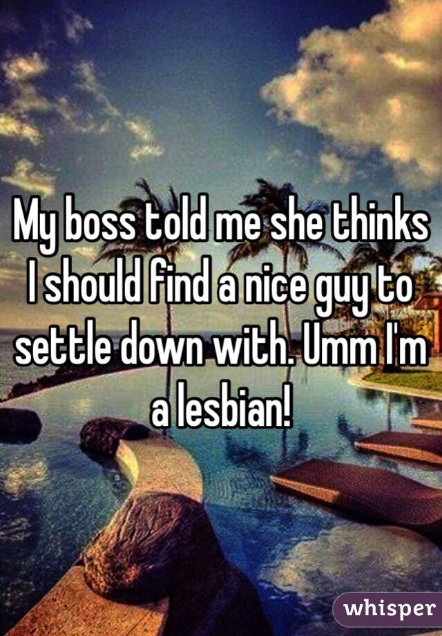 My boss told me she thinks I should find a nice guy to settle down with. Umm I'm a lesbian!