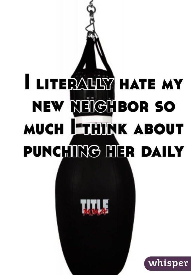 I literally hate my new neighbor so much I think about punching her daily 