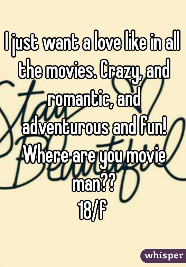 I just want a love like in all the movies. Crazy, and romantic, and adventurous and fun! Where are you movie man??
18/f