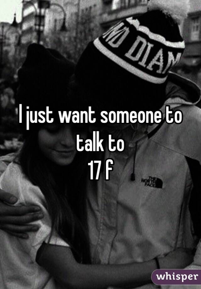 I just want someone to talk to
17 f 